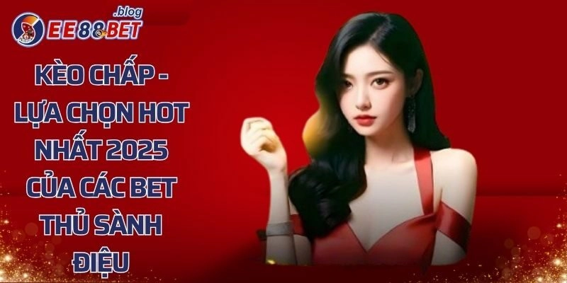 Kèo Chấp – Lựa Chọn Hot Nhất 2025 Của Các Bet Thủ Sành Điệu